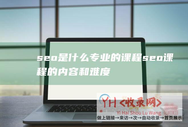 seo是什么专业的课程seo课程的内容和难度高吗