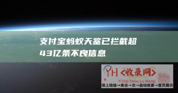 支付宝：蚂蚁天鉴已拦截超4.3亿条不良信息(蚂蚁支付平台)