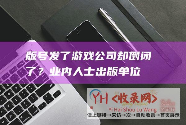 版号发了游戏公司却倒闭了？业内人士：出版单位存续中不影响版号使用(版号发了游戏公司能改吗)