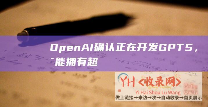 OpenAI确认正在开发GPT5，可能拥有超级智能(open出错)