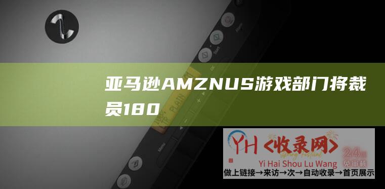 亚马逊AMZNUS游戏部门将裁员180