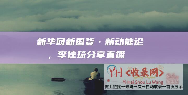 新华网“新国货·新动能”论坛，李佳琦分享直播电商和国货的故事(新华网官方首页)