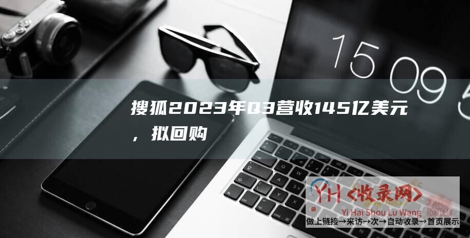 搜狐2023年Q3营收1.45亿美元，拟回购最高8000万美元股票(搜狐三季度财报)