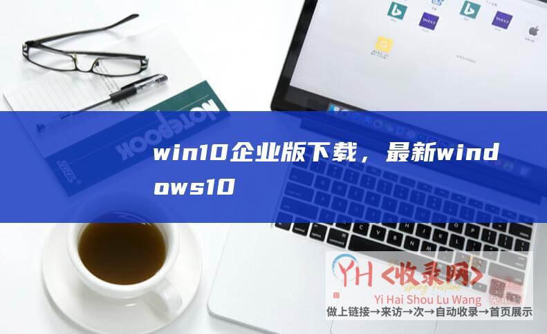 win10企业版下载，最新windows10企业版iso镜像官方下载