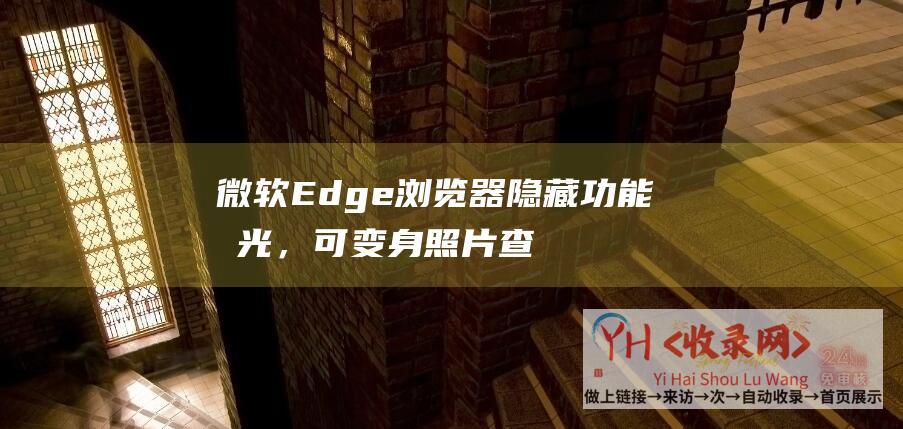 微软Edge浏览器隐藏功能曝光，可变身照片查看器