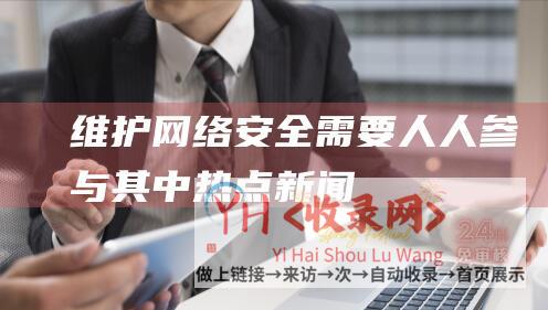 维护网络安全需要人人参与其中-热点新闻