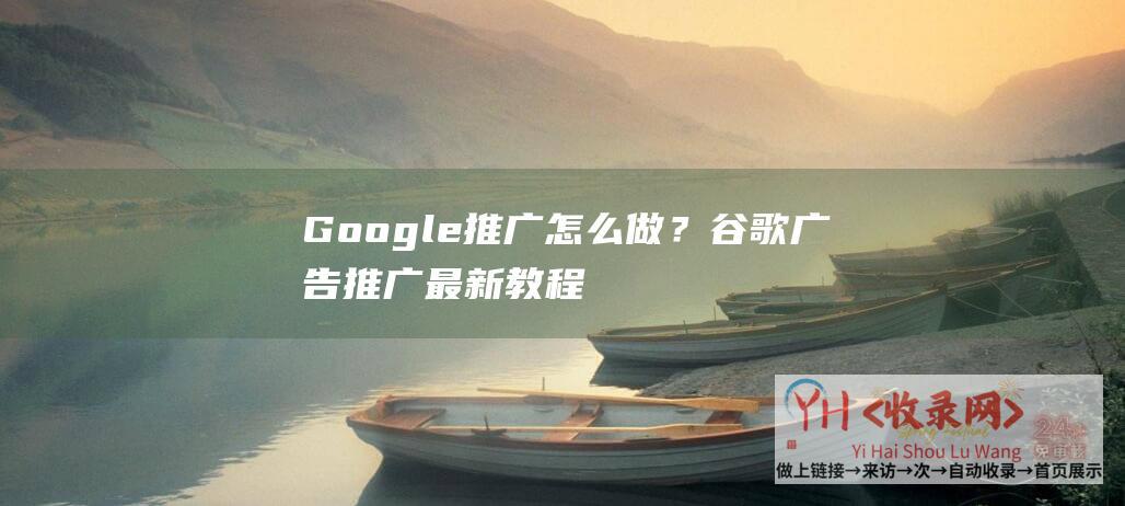 Google推广怎么做？谷歌广告推广最新教程