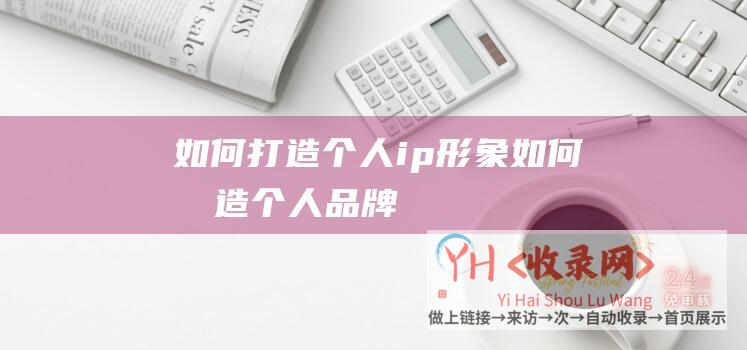 如何打造个人ip形象 (如何打造个人品牌)