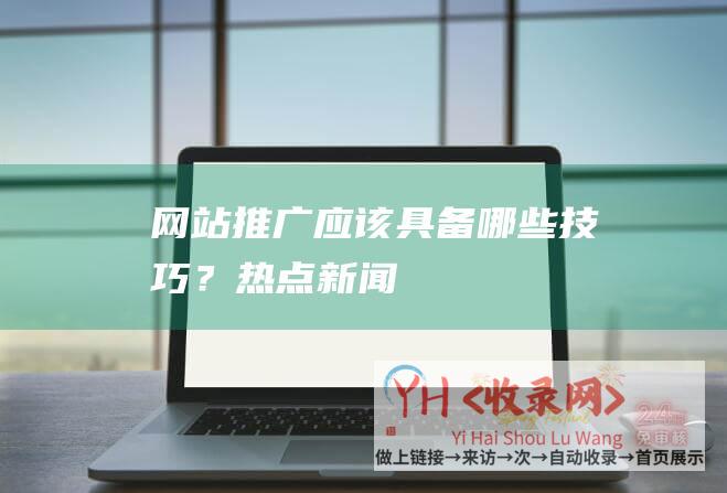 网站推广应该具备哪些技巧？-热点新闻