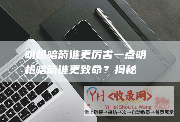 明枪暗箭谁更厉害一点 (明枪暗箭谁更致命？揭秘两种秘密武器)