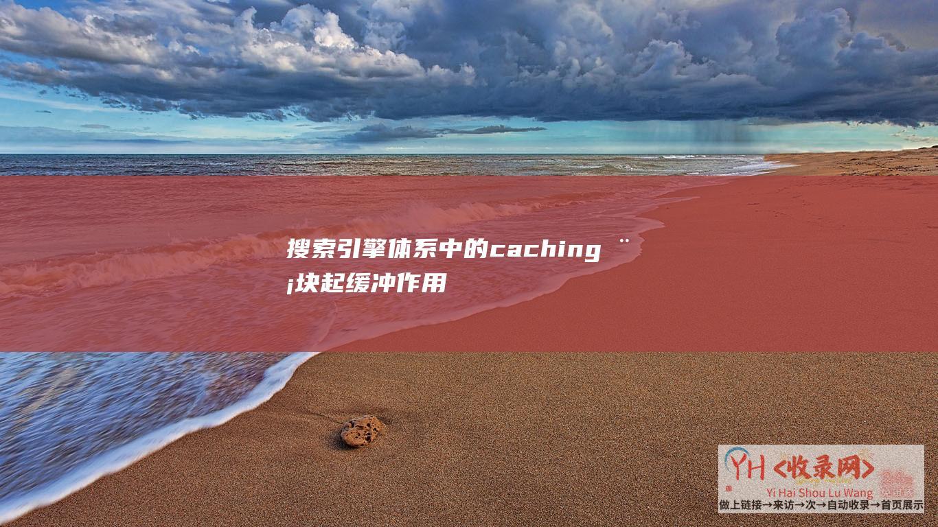 搜索引擎体系中的caching模块起缓冲作用 (搜索引擎体系结构)