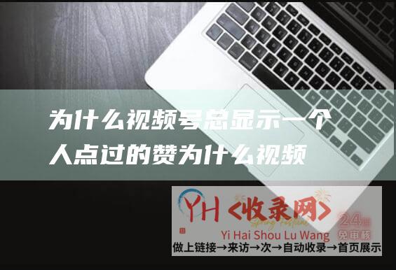 为什么视频号总显示一个人点过的赞 (为什么视频号必须配一个公众号)