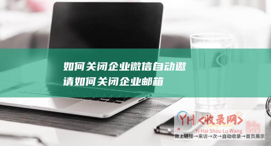 如何关闭企业微信自动邀请 (如何关闭企业邮箱-如何关闭企业微信自动邀请)