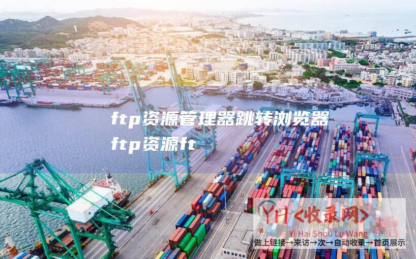 ftp资源管理器跳转浏览器 (ftp资源-ftp资源治理器间接关上文件)