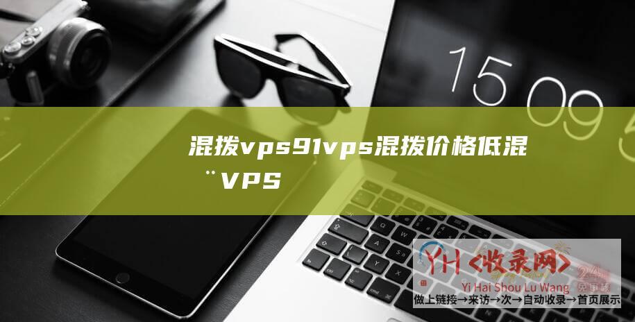 混拨vps91vps 混拨价格低 (混拨VPS-快速上手指南供您-混拨vps91vps-混拨价格低)