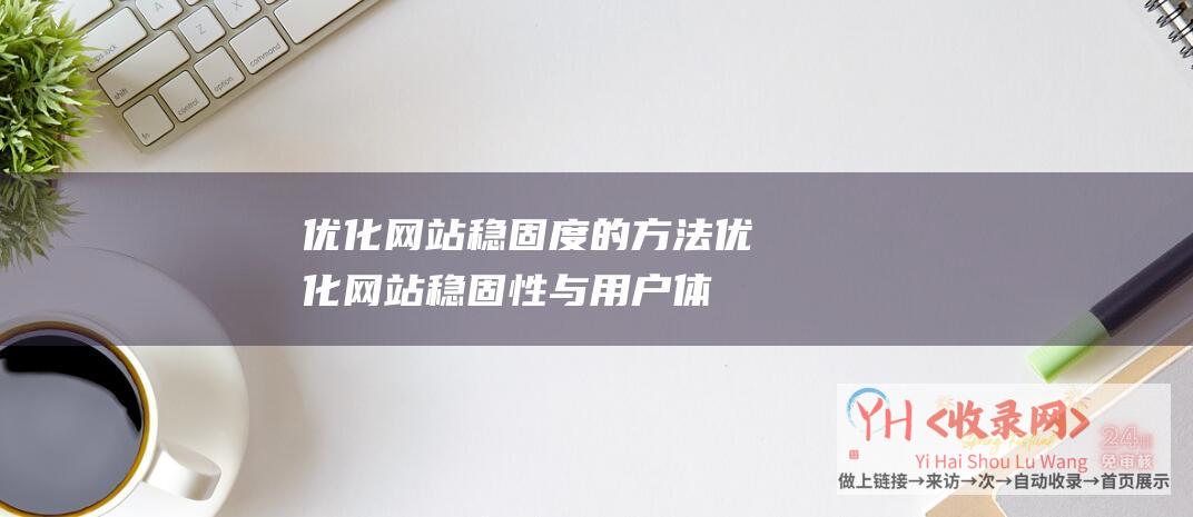 优化网站稳固度的方法 (优化网站稳固性与用户体验-域名更新访问中丁香-域名更新访问)