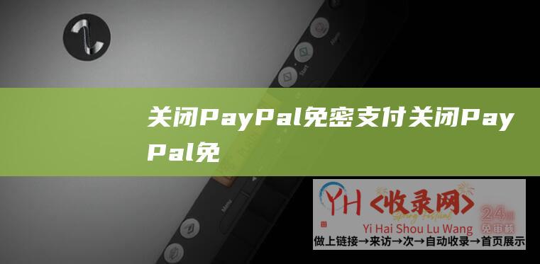 关闭PayPal免密支付 (关闭PayPal免密支付-关闭PayPal的步骤和注意事项)