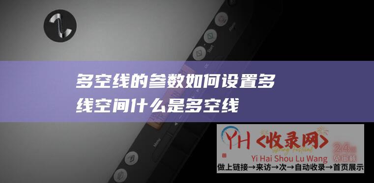 多空线的参数如何设置 (多线空间-什么是多空线-揭秘未被地下身份的编辑的奥秘环球)