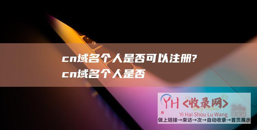 cn域名个人是否可以注册? (cn域名个人是否可以注册?-cn域名个人注册的必要步骤及注意事项)