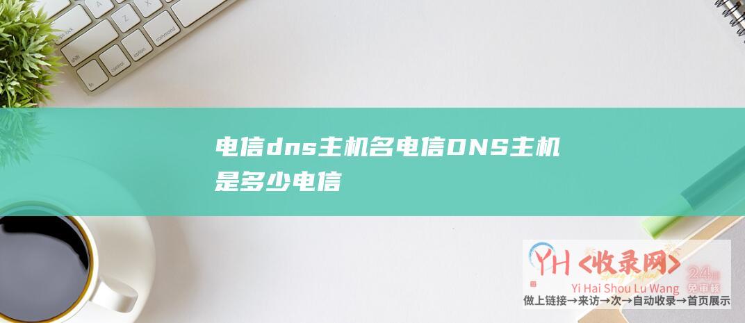 电信dns主机名 (电信DNS主机是多少-电信DNS主机地址)