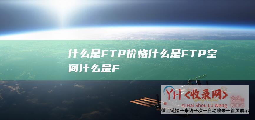 什么是FTP价格 (什么是FTP空间-什么是FTP主机-如何经常使用和治理FTP空间)