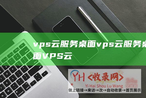 vps云服务桌面 (vps云服务桌面-VPS云主机的性价比测评-资源性能与多少钱评价)