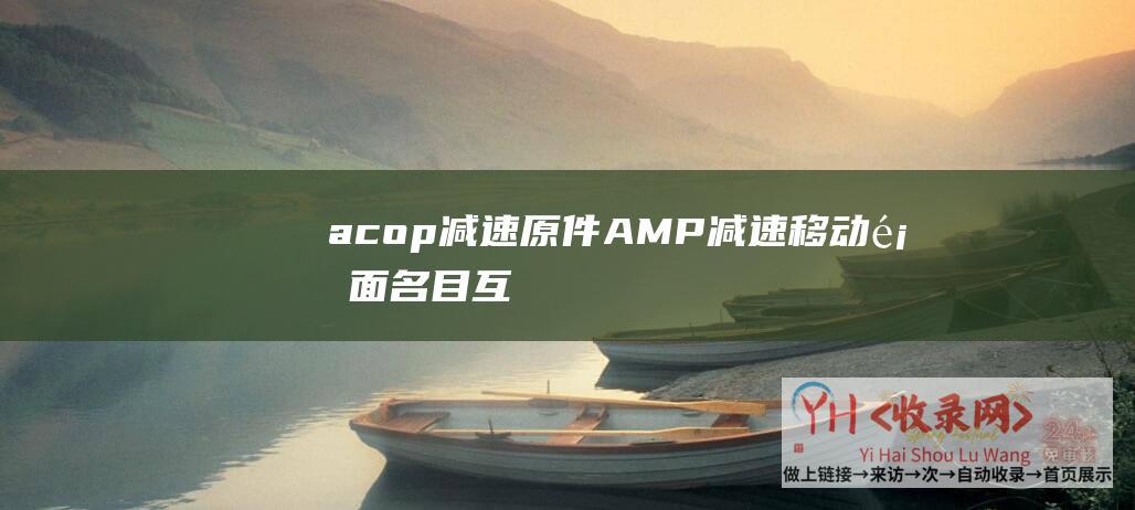 acop减速原件 (AMP减速移动页面名目-互联网-为更快的-厦门网站树立-开明的移动网络)