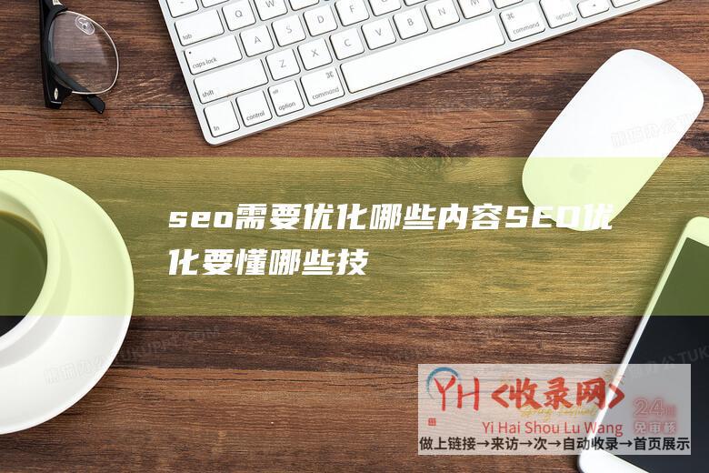 seo需要优化哪些内容 (SEO优化要懂哪些技术 - 有哪些技术在SEO运筹范围)