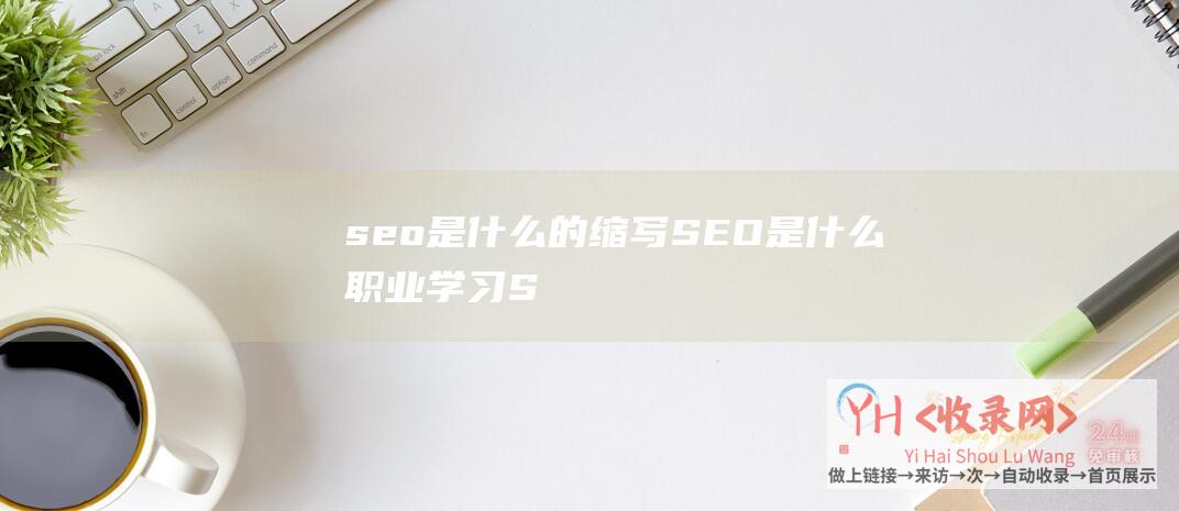 seo是什么的缩写 (SEO是什么职业 - 学习SEO难易度 - SEO学习哪里好)