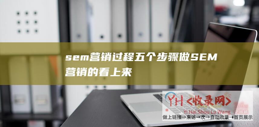 sem营销过程五个步骤 (做SEM营销的看上来 - 这些网址将优化你的才干)