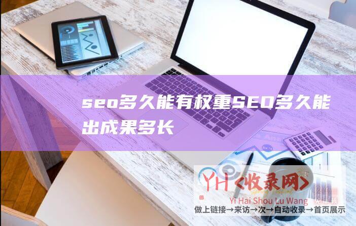 seo多久能有权重 (SEO多久能出成果 - 多长期间能有SEO成果)