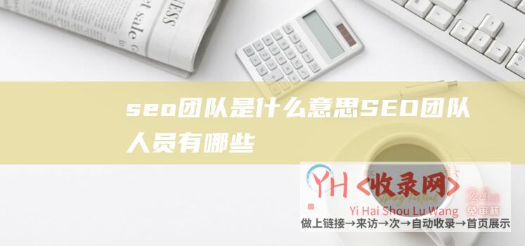 seo团队是什么意思 (SEO团队人员有哪些 - 组建一个完整的SEO团队)