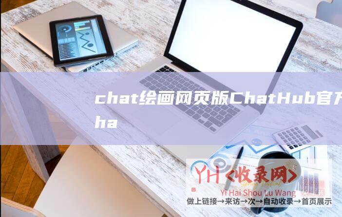 chat绘画网页版 (ChatHub官方ChatHub下载ChatHub阅读器插件)