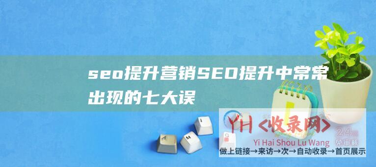 seo提升营销 (SEO提升中常常出现的七大误区)