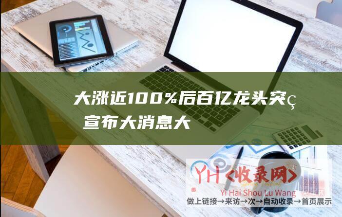 大涨近100%后百亿龙头突然宣布大消息大