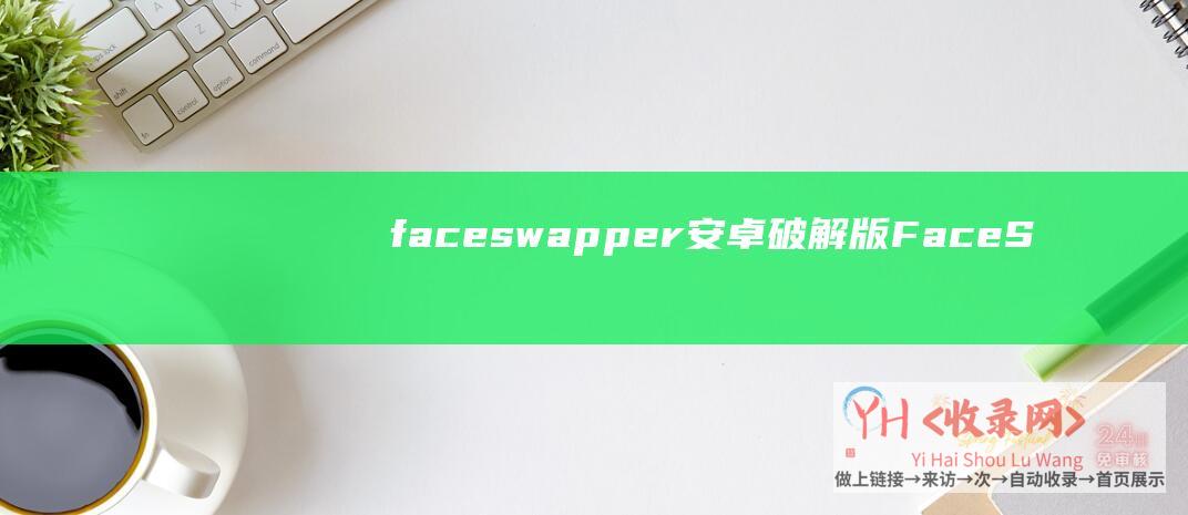 faceswapper安卓破解版 (FaceSwapper无需Photoshop就能完美换脸-AI换脸视频工具Icons8)