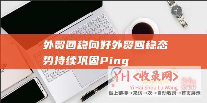 外贸回稳向好 (外贸回稳态势持续巩固-PingPong福贸外贸收款助力企业全球业绩增长)