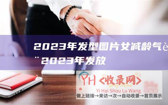 2023年发型图片女减龄气质2023年发放