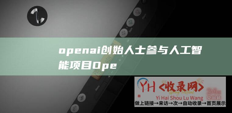 openai创始人士参与人工智能项目 (OpenAI开源对齐方法-用GPT)