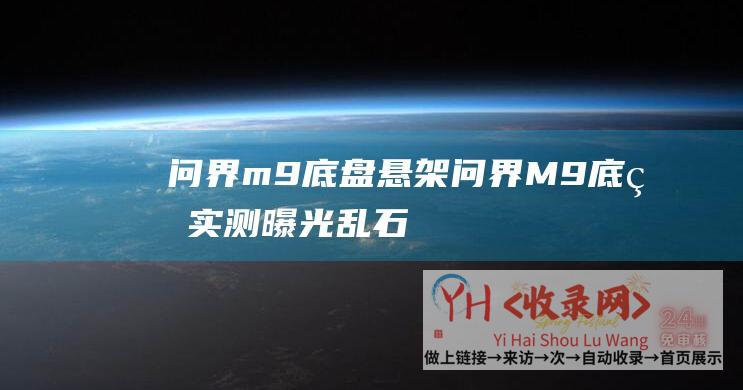 问界m9底盘悬架问界M9底盘实测曝光乱石