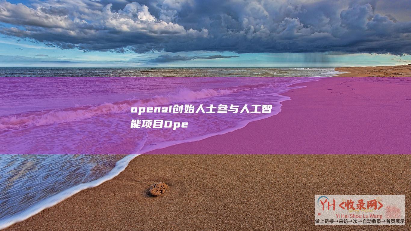 openai创始人士参与人工智能项目 (OpenAI宣布-如GPT)