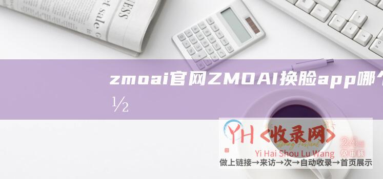 zmoai官网 (ZMO-AI换脸app哪个好用-AI软件在哪下载)