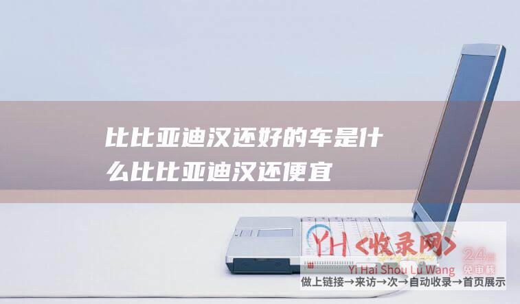 比比亚迪汉还好的车是什么比比亚迪汉还便宜