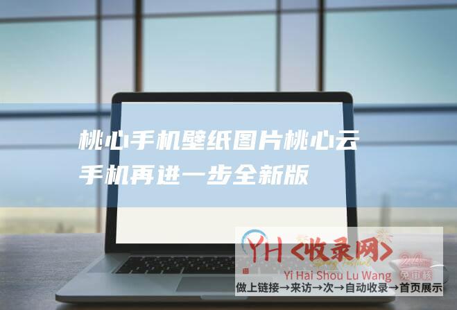 桃心手机壁纸图片桃心云手机再进一步全新版