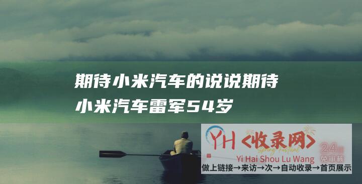 期待小米汽车的说说期待小米汽车雷军54岁