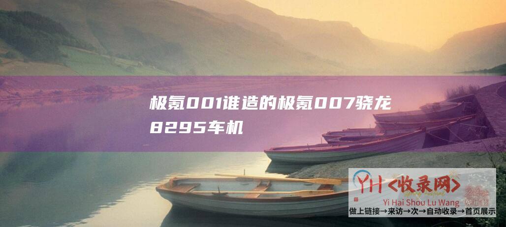 极氪001谁造的极氪007骁龙8295车机