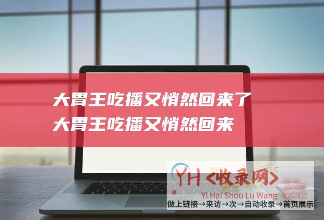 大胃王吃播又悄然回来了大胃王吃播又悄然回来