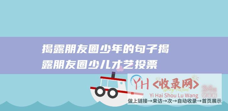 揭露朋友圈少年的句子 (揭露朋友圈少儿才艺投票骗局！诈骗团伙虚构艺术之星大赛骗取百万元)