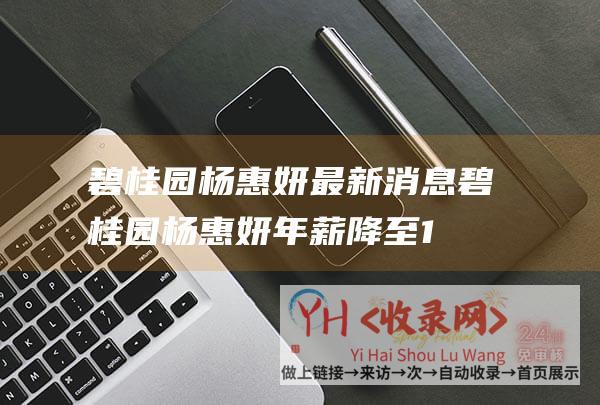 碧桂园杨惠妍最新消息 (碧桂园杨惠妍年薪降至12万元-当过十次中国女首富)