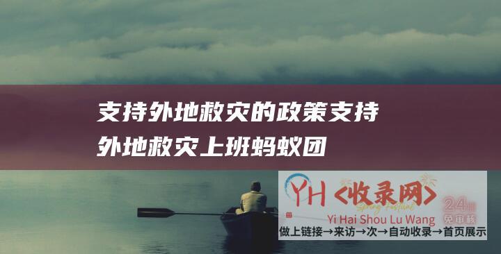 支持外地救灾的政策 (支持外地救灾上班-蚂蚁团体捐赠1000万元驰援甘肃积石山)